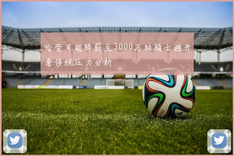 哈登可能降薪至3000万助骑士避开奢侈税压力分析